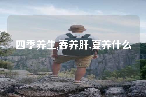 四季养生,春养肝,夏养什么