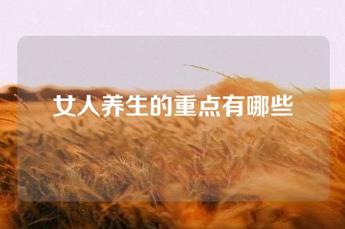 女人养生的重点有哪些
