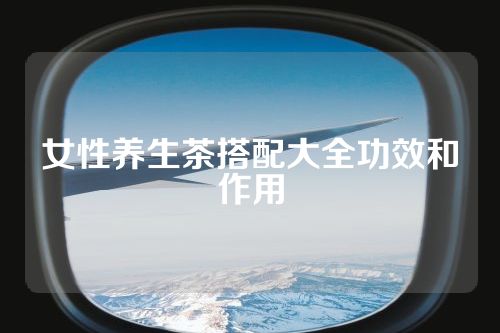 女性养生茶搭配大全功效和作用