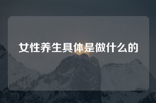 女性养生具体是做什么的
