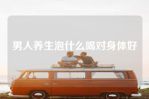 男人养生泡什么喝对身体好