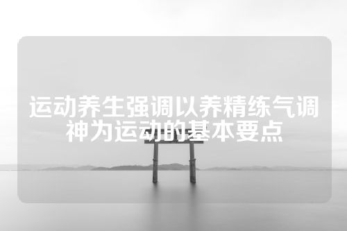 运动养生强调以养精练气调神为运动的基本要点