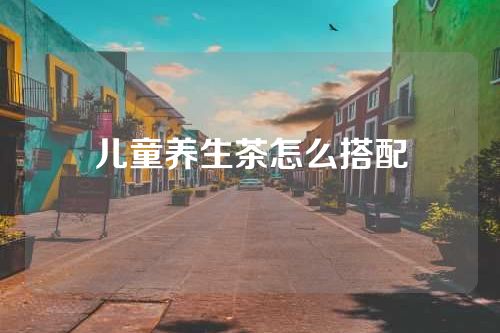 儿童养生茶怎么搭配