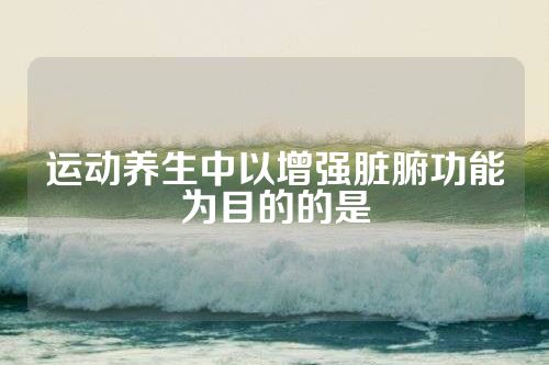 运动养生中以增强脏腑功能为目的的是