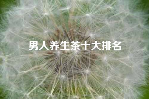 男人养生茶十大排名