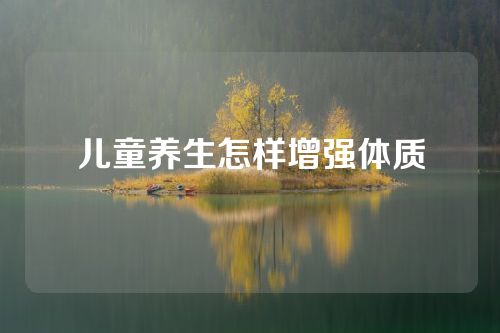 儿童养生怎样增强体质