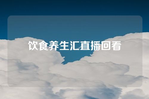 饮食养生汇直播回看