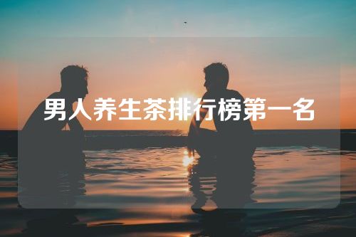 男人养生茶排行榜第一名