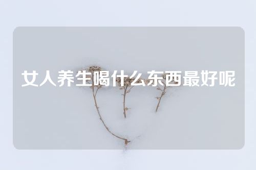 女人养生喝什么东西最好呢