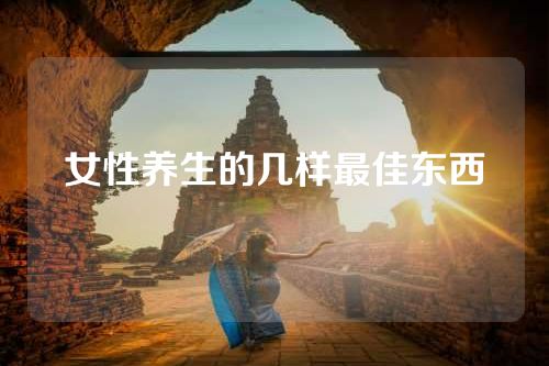 女性养生的几样最佳东西
