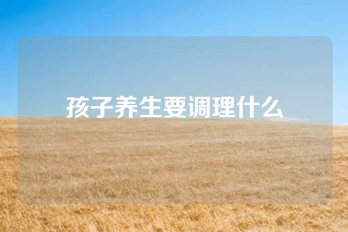 孩子养生要调理什么